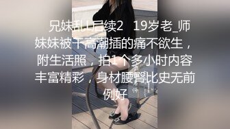 ✅兄妹乱L后续2✅19岁老_师妹妹被干高潮插的痛不欲生，附生活照，拍1个多小时内容丰富精彩，身材腰臀比史无前例好