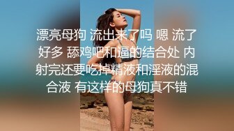 漂亮母狗 流出来了吗 嗯 流了好多 舔鸡吧和逼的结合处 内射完还要吃掉精液和淫液的混合液 有这样的母狗真不错