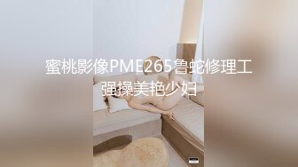 蜜桃影像PME265鲁蛇修理工强操美艳少妇