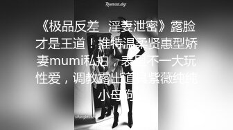 《极品反差✿淫妻泄密》露脸才是王道！推特温柔贤惠型娇妻mumi私拍，表里不一大玩性爱，调教露出道具紫薇纯纯小母狗