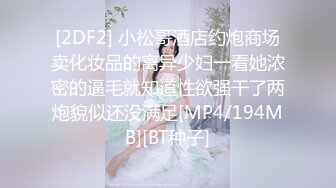 [2DF2] 小松哥酒店约炮商场卖化妆品的离异少妇一看她浓密的逼毛就知道性欲强干了两炮貌似还没满足[MP4/194MB][BT种子]