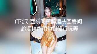 (下部) 西装同事醉酒扶回房间_趁酒精作用勾引强行玩弄