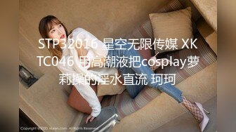 STP32016 星空无限传媒 XKTC046 用高潮液把cosplay萝莉操的淫水直流 珂珂