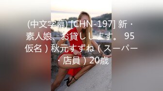 (中文字幕) [CHN-197] 新・素人娘、お貸しします。 95 仮名）秋元すずね（スーパー・店員）20歳