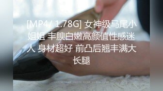 [MP4/ 1.78G] 女神级马尾小姐姐 丰腴白嫩高颜值性感迷人 身材超好 前凸后翘丰满大长腿