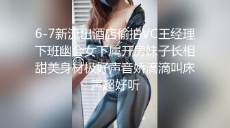 6-7新流出酒店偷拍VC王经理下班幽会女下属开房妹子长相甜美身材极好声音娇滴滴叫床声超好听