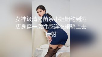 女神级清秀苗条小姐姐约到酒店身穿一袭性感连衣裙骑上去操射