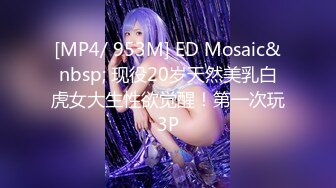 [MP4/ 953M] ED Mosaic&nbsp; 现役20岁天然美乳白虎女大生性欲觉醒！第一次玩3P