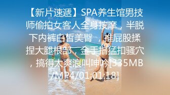 【新片速遞】SPA养生馆男技师偷拍女客人全身按摩，半脱下内裤白皙美臀 ，推屁股揉捏大腿根部，金手指猛扣骚穴，搞得太爽浪叫呻吟[335MB/MP4/01:01:18]