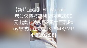 【新片速遞】 ED Mosaic ❤️老公欠债被高利贷挟持2000元出卖老婆被群P黑丝巨乳Pony想被尿在奶上[329MB/MP4/01:02:58]