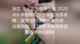 探花 王子哥专啪学生妹 2020.4.6 奔驰哥和学生妹的淫荡夜晚，寝室接到学生妹去开房，浴室啪啪，口交连干两炮享受青春娇嫩的胴体