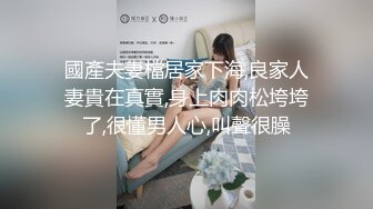 國產夫妻檔居家下海,良家人妻貴在真實,身上肉肉松垮垮了,很懂男人心,叫聲很臊