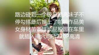 路边碰到一个极品漂亮妹子不停勾搭最后操上了啪啪作品美女身材苗条腿长屁股圆在车里就插入搞穴鸡动720P高清