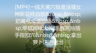 [MP4]一线天美穴极度淫骚女神新花样自慰&nbsp;&nbsp;奶嘴瓶灌逼抽插&nbsp;&nbsp;单腿网袜大长腿 假屌抽插手指扣穴&nbsp;&nbsp;拿出萝卜进进出出