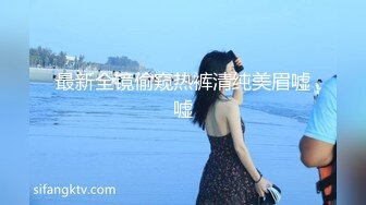 最新全镜偷窥热裤清纯美眉嘘嘘