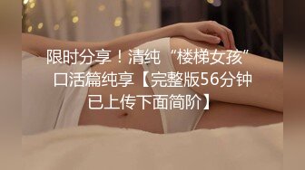 限时分享！清纯“楼梯女孩”口活篇纯享【完整版56分钟已上传下面简阶】