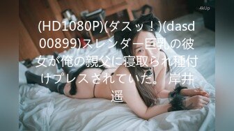 (HD1080P)(ダスッ！)(dasd00899)スレンダー巨乳の彼女が俺の親父に寝取られ種付けプレスされていた。 岸井遥