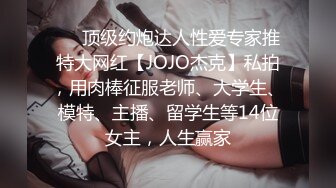 ❤️顶级约炮达人性爱专家推特大网红【JOJO杰克】私拍，用肉棒征服老师、大学生、模特、主播、留学生等14位女主，人生赢家