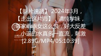 【新片速遞】 2024年3月，【走出这片海】，清纯学妹，邻家乖乖女这么浪，好大反差，小逼的水真多一直流，刺激[2.89G/MP4/05:10:39]