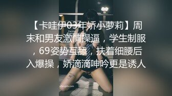 【卡哇伊03年娇小萝莉】周末和男友激情操逼，学生制服，69姿势互舔，扶着细腰后入爆操，娇滴滴呻吟更是诱人