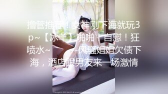 撸管推荐！女神刚下海就玩3p~【冰羊】啪啪！自慰！狂喷水~✨✨✨--风骚姐姐欠债下海，酒店跟男友来一场激情