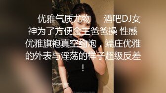 ❤️优雅气质尤物❤️酒吧DJ女神为了方便金主爸爸操 性感优雅旗袍真空约炮，端庄优雅的外表与淫荡的样子超级反差！