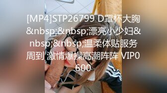 [MP4]STP26799 D罩杯大胸&nbsp;&nbsp;漂亮小少妇&nbsp;&nbsp;温柔体贴服务周到 激情爆操高潮阵阵 VIP0600