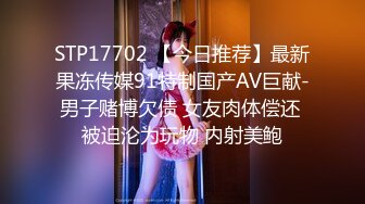 STP17702 【今日推荐】最新果冻传媒91特制国产AV巨献-男子赌博欠债 女友肉体偿还 被迫沦为玩物 内射美鲍