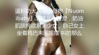 逼粉奶大人形小母狗『Nuomibaby』清纯JK小可爱，奶油肌肤纯欲系美少女，自己女上坐着鸡巴来回摇摆 叫的那么骚