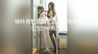 榆林有色某店老板娘厕所内射-肛交-单男-露脸