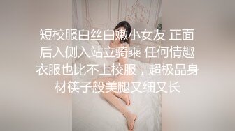 短校服白丝白嫩小女友 正面后入侧入站立骑乘 任何情趣衣服也比不上校服，超极品身材筷子般美腿又细又长