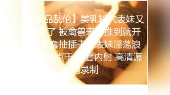 【极品乱伦】美乳粉穴表妹又想要了 被禽兽表哥推到就开操 无套抽插干的表妹淫荡浪叫让轻点干 无套内射 高清源码录制