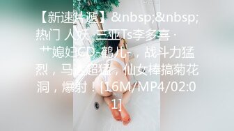 【新速片遞】&nbsp;&nbsp;热门 人妖 ·三亚Ts李多喜 ·❤️ 艹媳妇CD-鹤儿-，战斗力猛烈，马达超猛，仙女棒搞菊花洞，爆射！[16M/MP4/02:01]