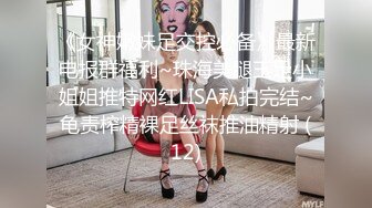 《女神嫩妹足交控必备》最新电报群福利~珠海美腿玉足小姐姐推特网红LISA私拍完结~龟责榨精裸足丝袜推油精射 (12)