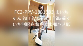 FC2-PPV-1831983 まいちゃん宅自宅訪問編！当時着ていた制服を着たまま即ハメ即発射！