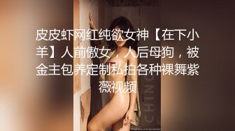 皮皮虾网红纯欲女神【在下小羊】人前傲女，人后母狗，被金主包养定制私拍各种裸舞紫薇视频