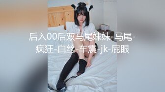 后入00后双马尾妹妹-马尾-疯狂-白丝-车震-jk-屁眼