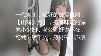 一代炮王，疯狂的做爱机器，【山鸡岁月】，挺有味道的漂亮小少妇，老公刚好也不在，约到酒店干屄，身材棒叫声浪