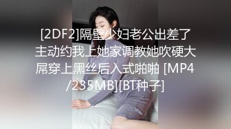 [2DF2]隔壁少妇老公出差了主动约我上她家调教她吹硬大屌穿上黑丝后入式啪啪 [MP4/235MB][BT种子]