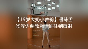 【19岁大奶小萝莉】暧昧舌吻淫语调教激情抽插到爆射