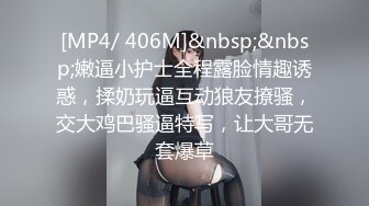 [MP4/ 406M]&nbsp;&nbsp;嫩逼小护士全程露脸情趣诱惑，揉奶玩逼互动狼友撩骚，交大鸡巴骚逼特写，让大哥无套爆草