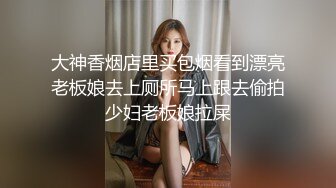 大神香烟店里买包烟看到漂亮老板娘去上厕所马上跟去偷拍少妇老板娘拉屎