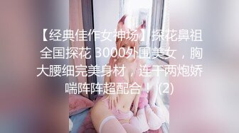 【经典佳作女神场】探花鼻祖 全国探花 3000外围美女，胸大腰细完美身材，连干两炮娇喘阵阵超配合！ (2)