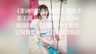 《重磅泄密会所首发》露脸才是王道！大波御姐FansOne极品网红【倪娜Nina】新世纪网黄女神~情欲摄影洋肠初体验