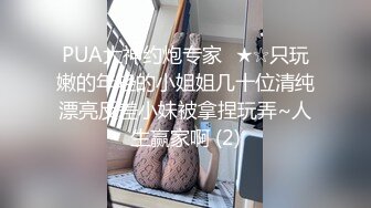 PUA大神约炮专家✅★☆只玩嫩的年轻的小姐姐几十位清纯漂亮反差小妹被拿捏玩弄~人生赢家啊 (2)