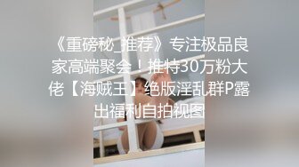 《重磅秘_推荐》专注极品良家高端聚会！推特30万粉大佬【海贼王】绝版淫乱群P露出福利自拍视图