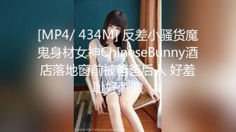 [MP4/ 434M] 反差小骚货魔鬼身材女神ChineseBunny酒店落地窗前被爸爸后入 好羞耻好刺激