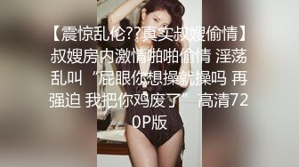 【震惊乱伦??真实叔嫂偷情】叔嫂房内激情啪啪偷情 淫荡乱叫“屁眼你想操就操吗 再强迫 我把你鸡废了”高清720P版