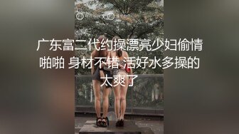 广东富二代约操漂亮少妇偷情啪啪 身材不错 活好水多操的太爽了