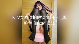 KTV女厕偷拍眼镜少妇杂毛黑鲍鱼 细窄的逼缝